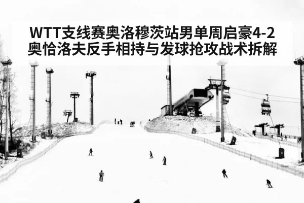 WTT支线赛奥洛穆茨站男单周启豪4-2奥恰洛夫反手相持与发球抢攻战术拆解