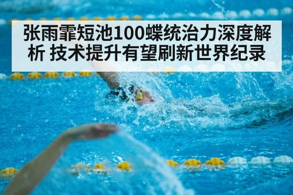 张雨霏短池100蝶统治力深度解析 技术提升有望刷新世界纪录