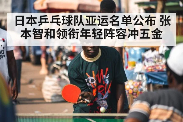 日本乒乓球队亚运名单公布 张本智和领衔年轻阵容冲五金