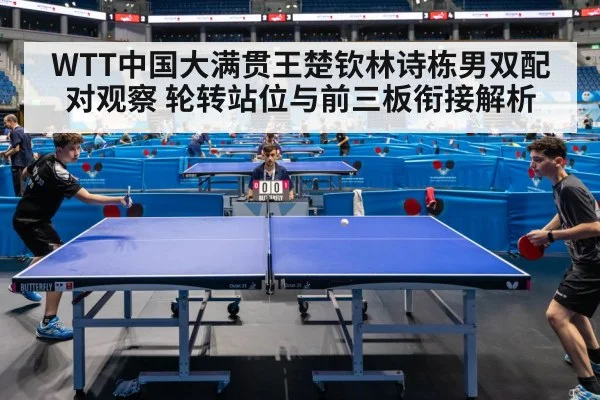 WTT中国大满贯王楚钦林诗栋男双配对观察 轮转站位与前三板衔接解析
