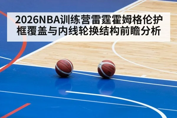 2026NBA训练营雷霆霍姆格伦护框覆盖与内线轮换结构前瞻分析