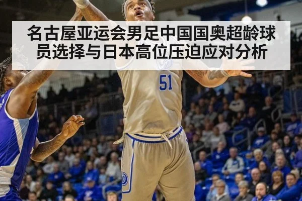 名古屋亚运会男足中国国奥超龄球员选择与日本高位压迫应对分析