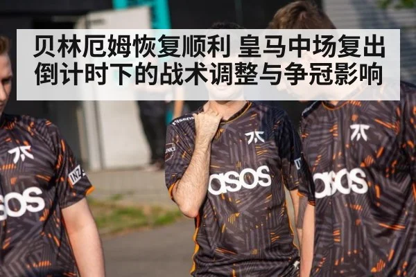 贝林厄姆恢复顺利 皇马中场复出倒计时下的战术调整与争冠影响