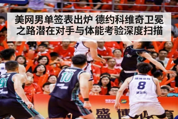 美网男单签表出炉 德约科维奇卫冕之路潜在对手与体能考验深度扫描