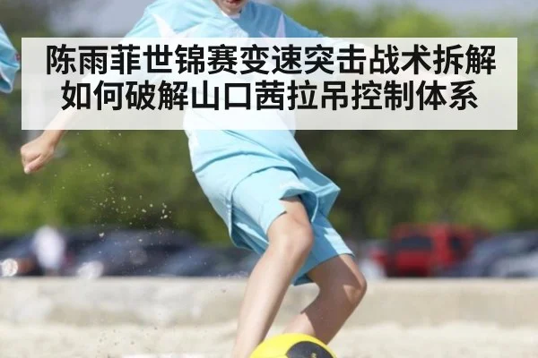 陈雨菲世锦赛变速突击战术拆解 如何破解山口茜拉吊控制体系